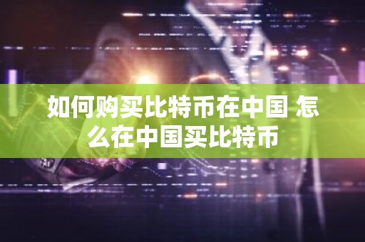 如何购买比特币在中国 怎么在中国买比特币
