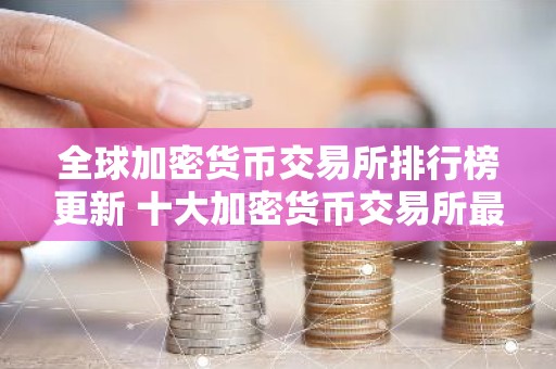 全球加密货币交易所排行榜更新 十大加密货币交易所最新推荐