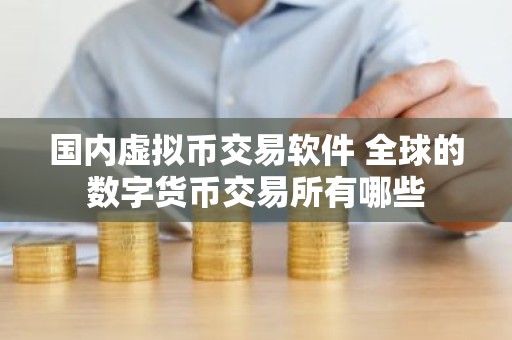 国内虚拟币交易软件 全球的数字货币交易所有哪些