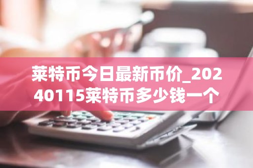 莱特币今日最新币价_20240115莱特币多少钱一个