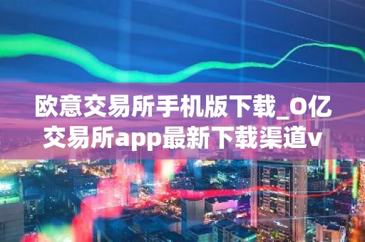 欧意交易所手机版下载_O亿交易所app最新下载渠道v6.054