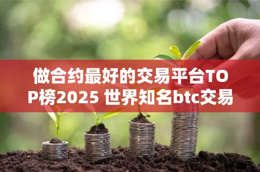 做合约最好的交易平台TOP榜2025 世界知名btc交易平台排名前八