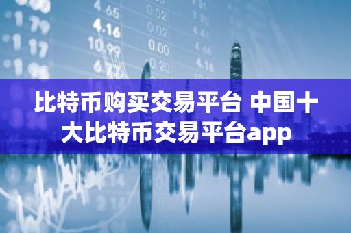 比特币购买交易平台 中国十大比特币交易平台app