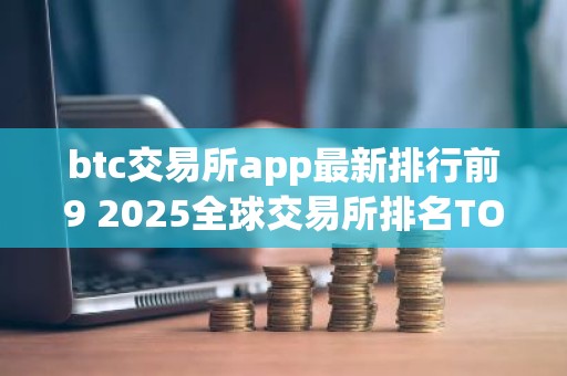btc交易所app最新排行前9 2025全球交易所排名TOP榜
