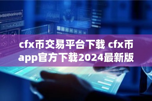 cfx币交易平台下载 cfx币app官方下载2024最新版
