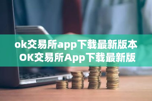 ok交易所app下载最新版本 OK交易所App下载最新版本及安装方法