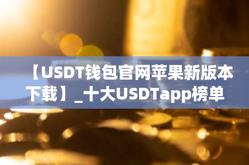 【USDT钱包官网苹果新版本下载】_十大USDTapp榜单