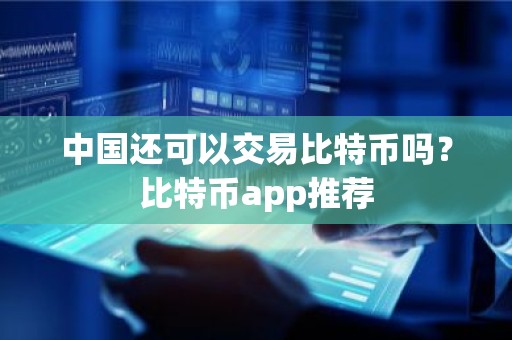中国还可以交易比特币吗？比特币app推荐