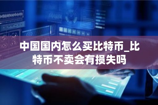 中国国内怎么买比特币_比特币不卖会有损失吗