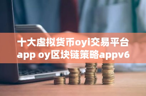 十大虚拟货币oyi交易平台app oy区块链策略appv6.2.31