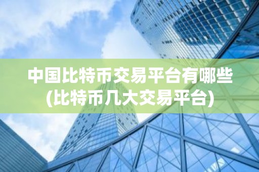 中国比特币交易平台有哪些(比特币几大交易平台)