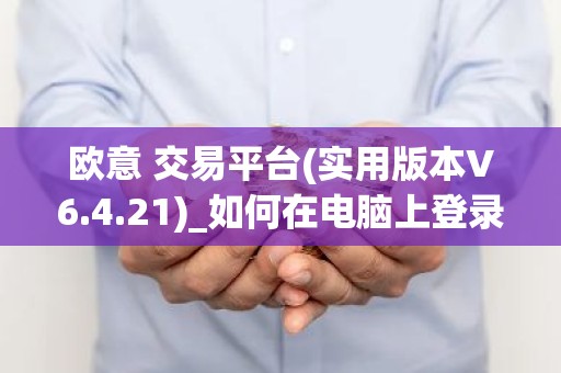 欧意 交易平台(实用版本V6.4.21)_如何在电脑上登录欧意