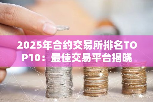 2025年合约交易所排名TOP10：最佳交易平台揭晓