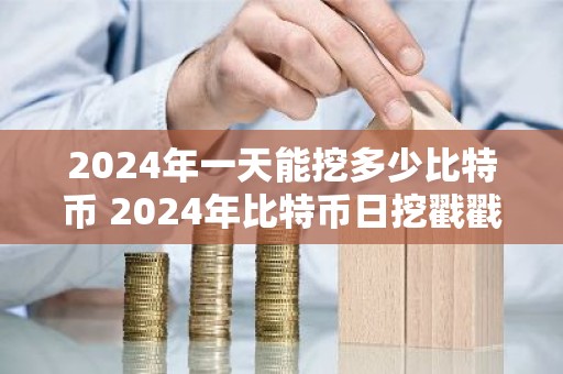 2024年一天能挖多少比特币 2024年比特币日挖戳戳！