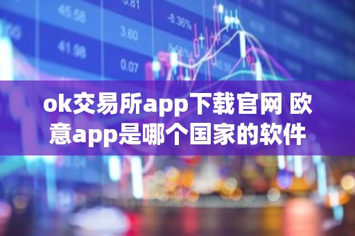 ok交易所app下载官网 欧意app是哪个国家的软件