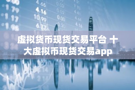 虚拟货币现货交易平台 十大虚拟币现货交易app