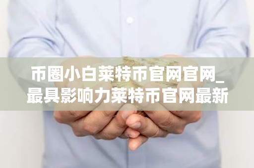 币圈小白莱特币官网官网_最具影响力莱特币官网最新排名