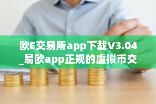 欧E交易所app下载V3.04_易欧app正规的虚拟币交易平台