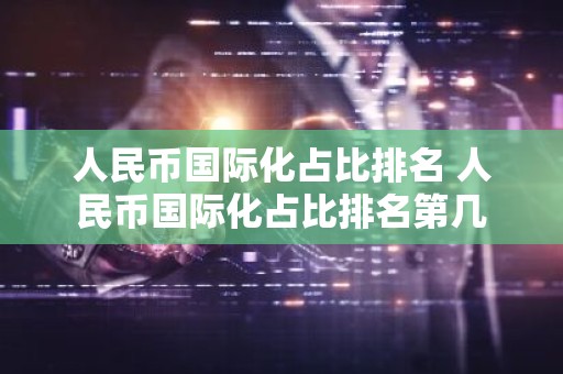 人民币国际化占比排名 人民币国际化占比排名第几