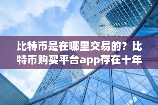 比特币是在哪里交易的？比特币购买平台app存在十年左右的