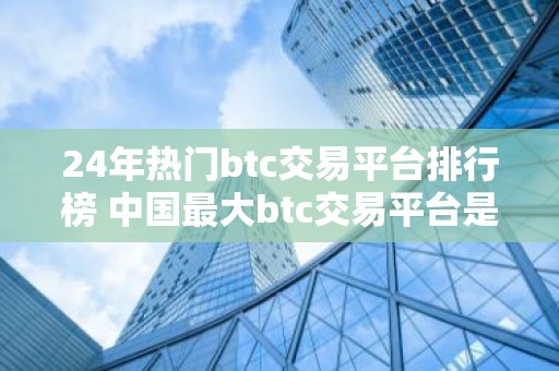 24年热门btc交易平台排行榜 中国最大btc交易平台是