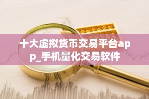 十大虚拟货币交易平台app_手机量化交易软件