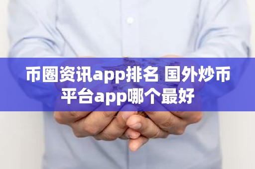 币圈资讯app排名 国外炒币平台app哪个最好
