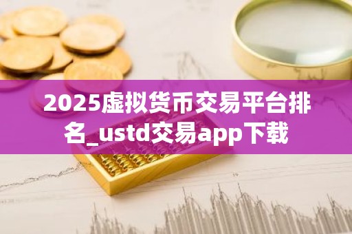2025虚拟货币交易平台排名_ustd交易app下载