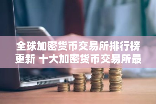 全球加密货币交易所排行榜更新 十大加密货币交易所最新推荐
