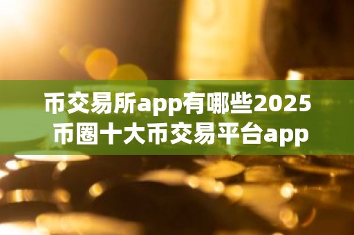 币交易所app有哪些2025 币圈十大币交易平台app