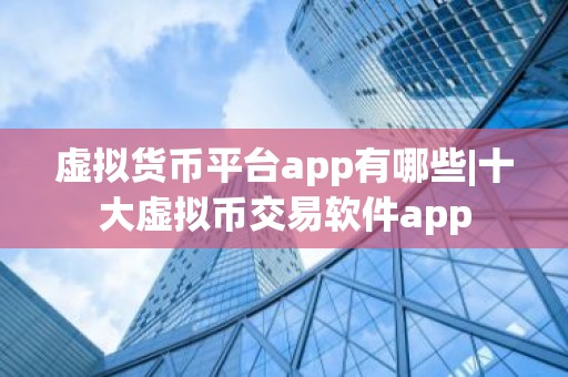 虚拟货币平台app有哪些|十大虚拟币交易软件app