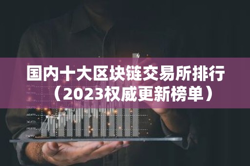 国内十大区块链交易所排行（2023权威更新榜单）