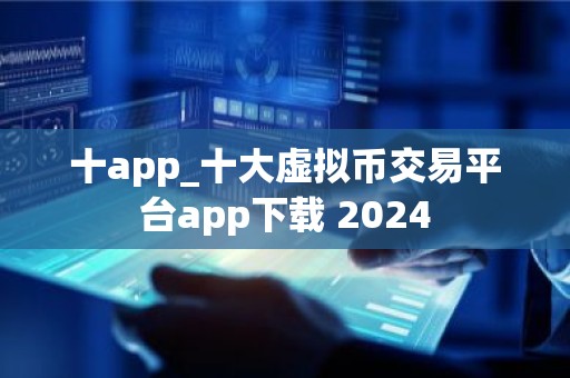 十app_十大虚拟币交易平台app下载 2024