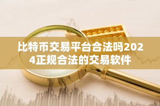 比特币交易平台合法吗2024正规合法的交易软件