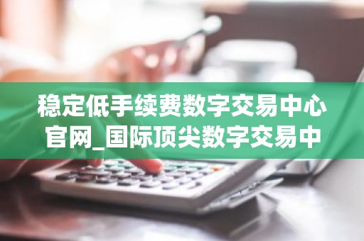 稳定低手续费数字交易中心官网_国际顶尖数字交易中心交易量排名