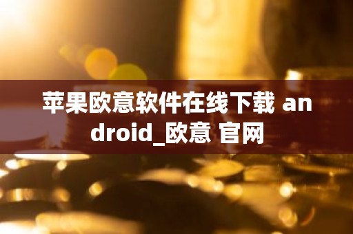苹果欧意软件在线下载 android_欧意 官网