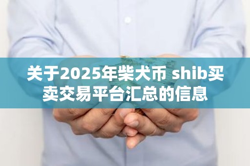 关于2025年柴犬币 shib买卖交易平台汇总的信息