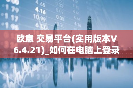 欧意 交易平台(实用版本V6.4.21)_如何在电脑上登录欧意