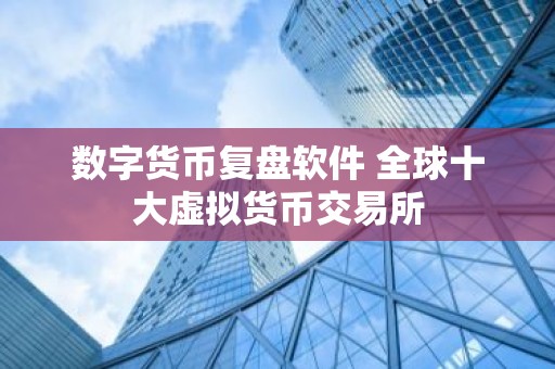 数字货币复盘软件 全球十大虚拟货币交易所