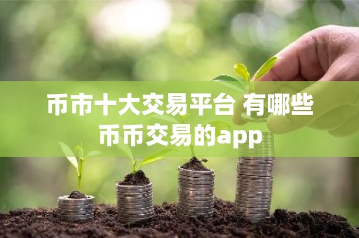 币市十大交易平台 有哪些币币交易的app