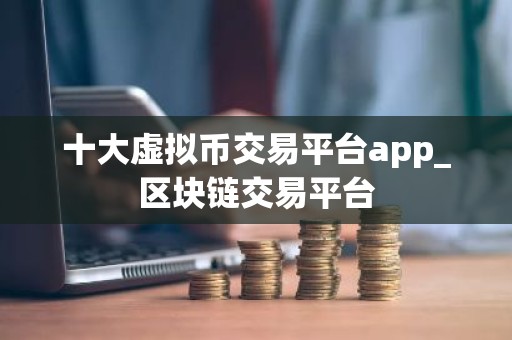 十大虚拟币交易平台app_区块链交易平台