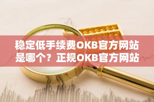 稳定低手续费OKB官方网站是哪个？正规OKB官方网站十大排名
