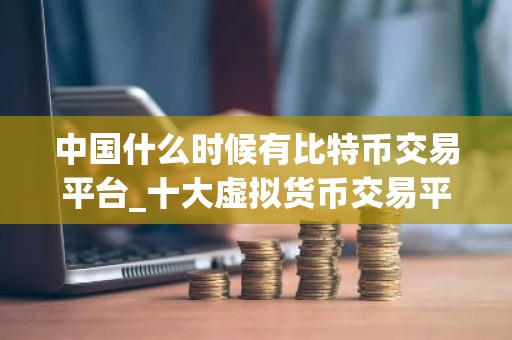 中国什么时候有比特币交易平台_十大虚拟货币交易平台排行榜