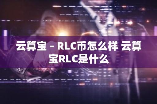 云算宝 - RLC币怎么样 云算宝RLC是什么