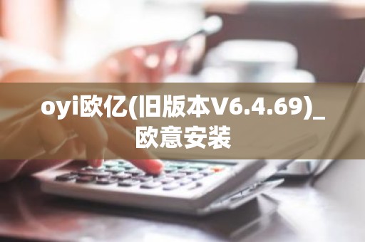 oyi欧亿(旧版本V6.4.69)_欧意安装