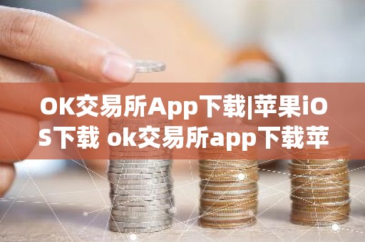 OK交易所App下载|苹果iOS下载 ok交易所app下载苹果手机