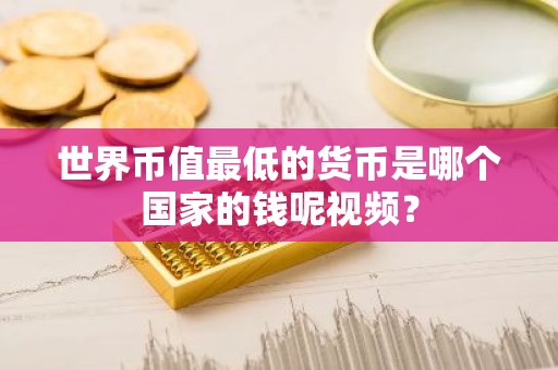 世界币值最低的货币是哪个国家的钱呢视频？