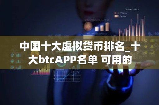 中国十大虚拟货币排名_十大btcAPP名单 可用的