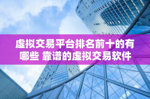 虚拟交易平台排名前十的有哪些 靠谱的虚拟交易软件