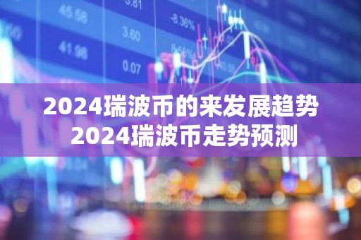 2024瑞波币的来发展趋势 2024瑞波币走势预测